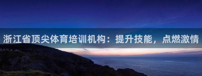 耀世娱乐平台官网登录入口下载：浙江省顶尖体育培训机构：提升技