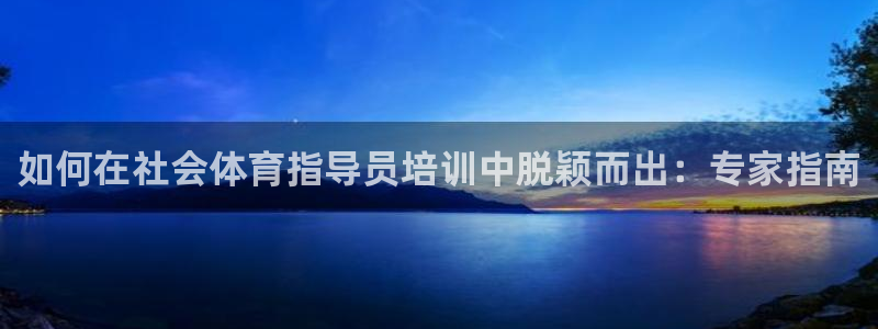 耀世盛典官网入口：如何在社会体育指导员培训中脱颖而出：专家指